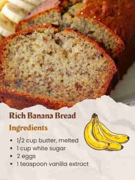 Rich Banana Bread 1/2 cup butter, melted 1 cup white sugar 2 eggs 1 teaspoon vanilla extract 1 1/2 c...