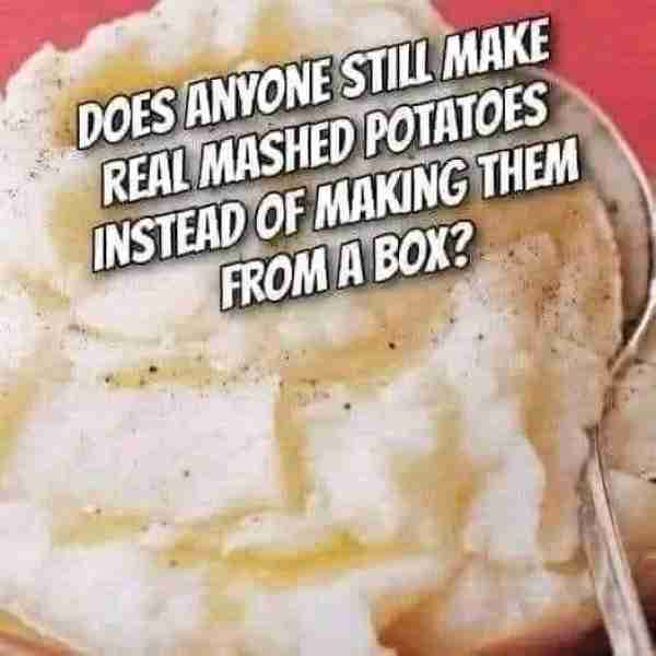 DOES ANYONE STILL MAKE REAL MASHED POTATOES INSTEAD OF MAKUNG THEM FROM A BOX THE BEST MASHED POTATO...