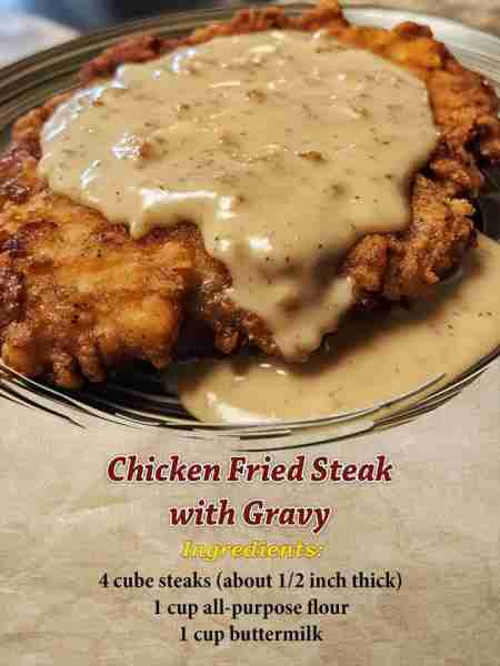 Chicken Fried Steak with Gravy Ingredients: 4 cube steaks (about 1/2 inch thick) 1 cup all-purpose f...